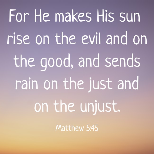 For He makes His sun rise on the evil and on the good, and sends rain on the just and on the unjust. - Matthew 5:45