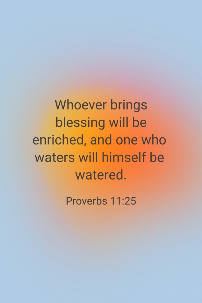 Whoever brings blessing will be enriched, and one who waters will himself be watered. - Proverbs 11:25