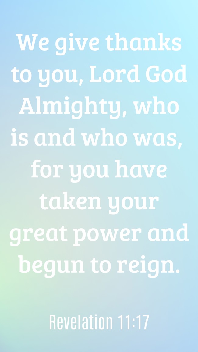 We give thanks to you, Lord God Almighty, who is and who was, for you have taken your great power and begun to reign. - Revelation 11:17