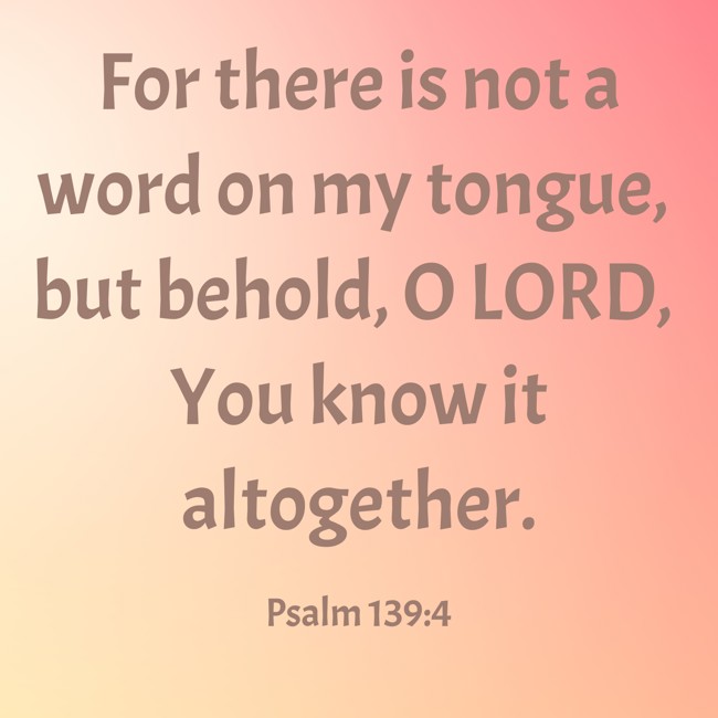 For there is not a word on my tongue, but behold, O LORD, You know it altogether. - Psalm 139:4