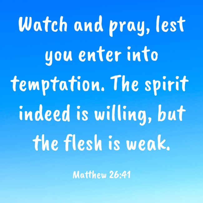 Watch and pray, lest you enter into temptation. The spirit indeed is willing, but the flesh is weak. - Matthew 26:41
