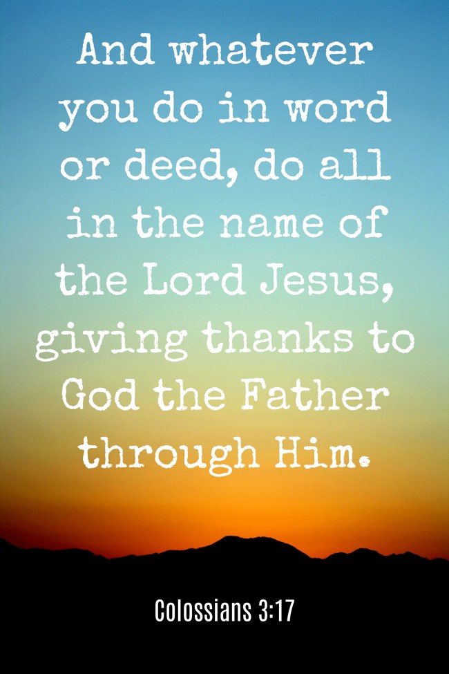  And whatever you do in word or deed, do all in the name of the Lord Jesus, giving thanks to God the Father through Him.   - Colossians 3:17 