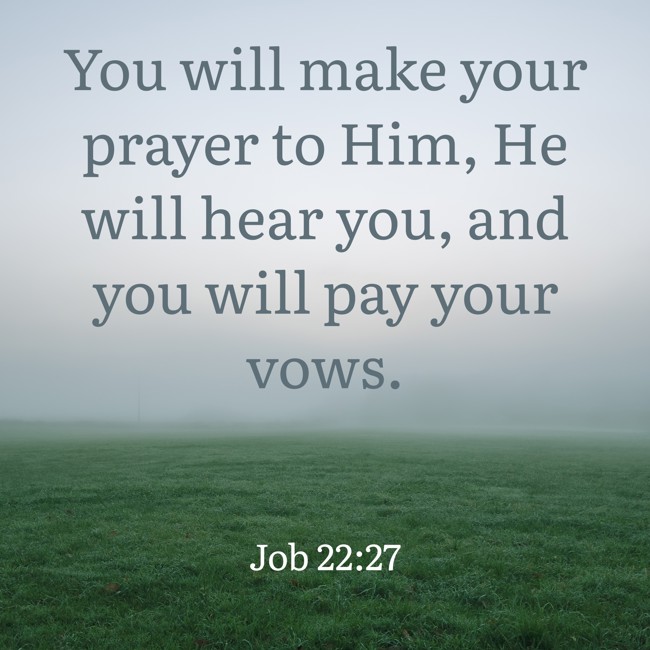 You will make your prayer to Him, He will hear you, and you will pay your vows. - Job 22:27