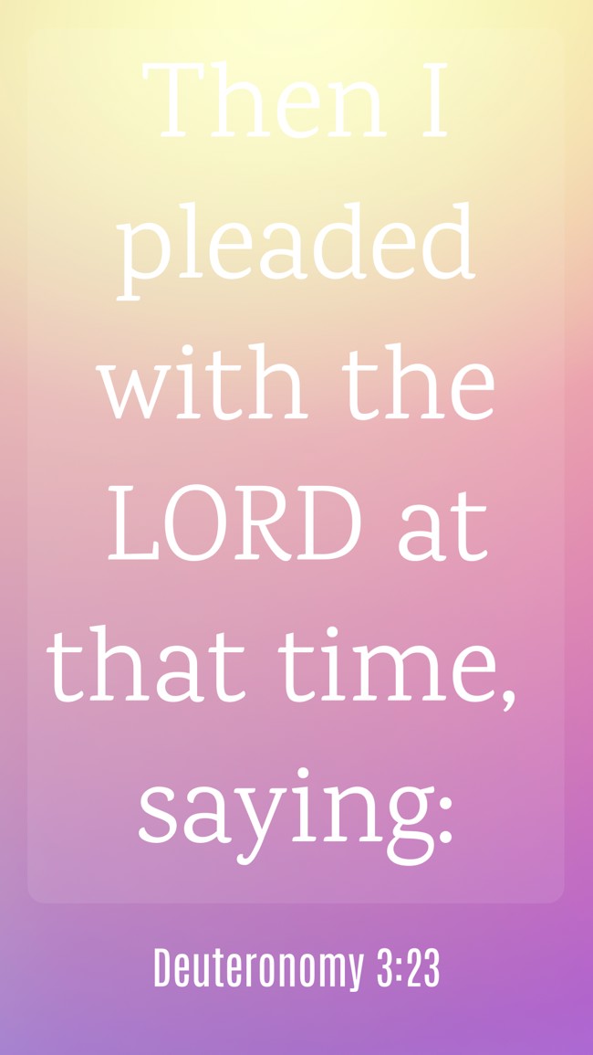 Then I pleaded with the LORD at that time, saying: - Deuteronomy 3:23
