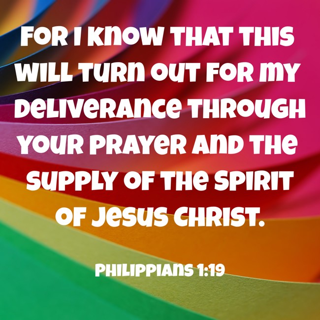 For I know that this will turn out for my deliverance through your prayer and the supply of the Spirit of Jesus Christ. - Philippians 1:19