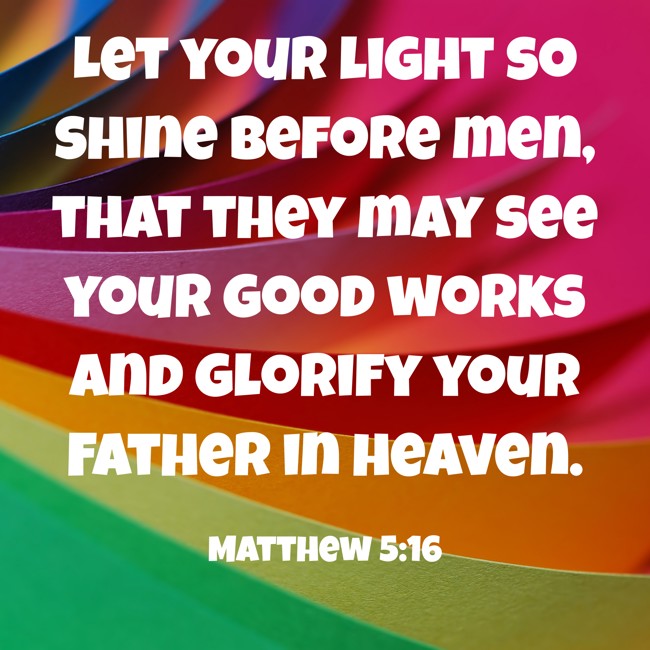  Let your light so shine before men, that they may see your good works and glorify your Father in heaven.   - Matthew 5:16 