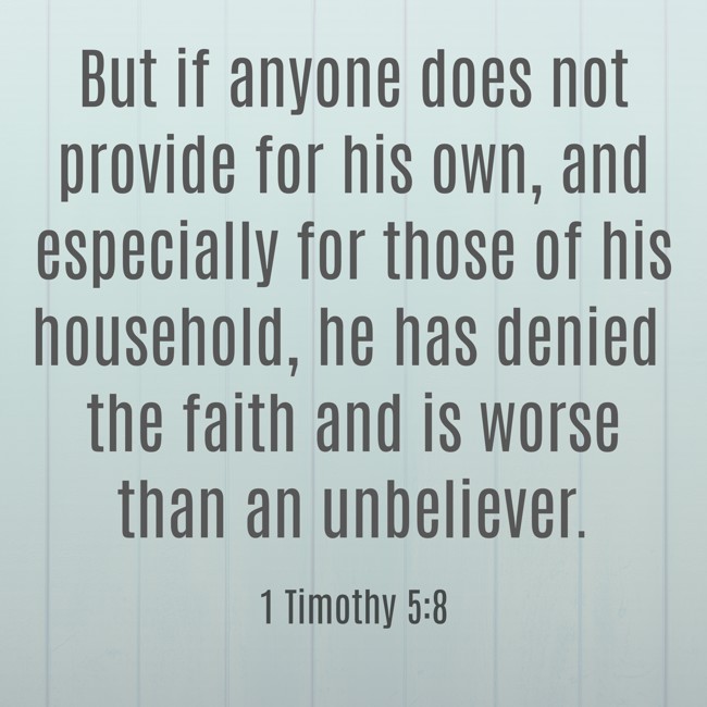  But if anyone does not provide for his own, and especially for those of his household, he has denied the faith and is worse than an unbeliever.   - 1 Timothy 5:8 