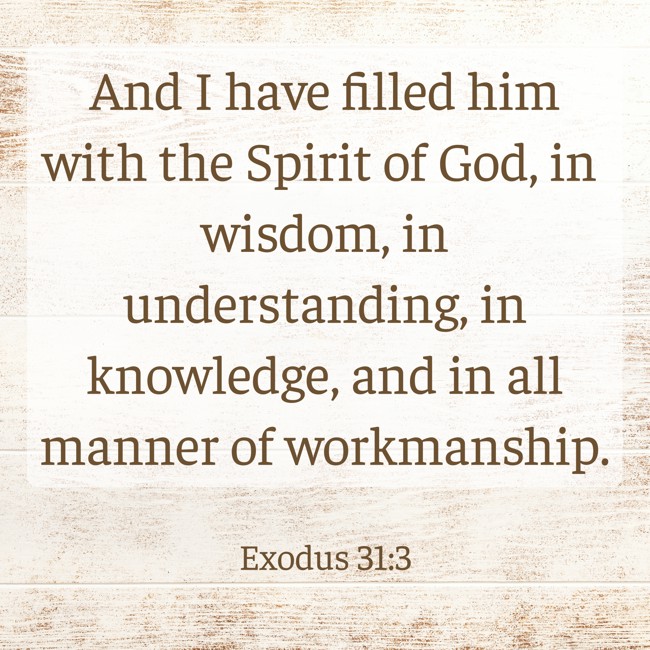  And I have filled him with the Spirit of God, in wisdom, in understanding, in knowledge, and in all manner of workmanship.   - Exodus 31:3 