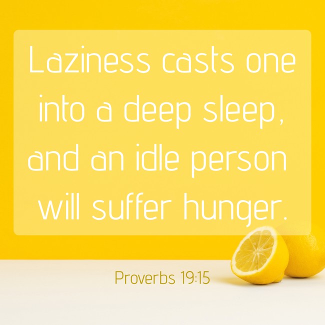  Laziness casts one into a deep sleep, and an idle person will suffer hunger.   - Proverbs 19:15 