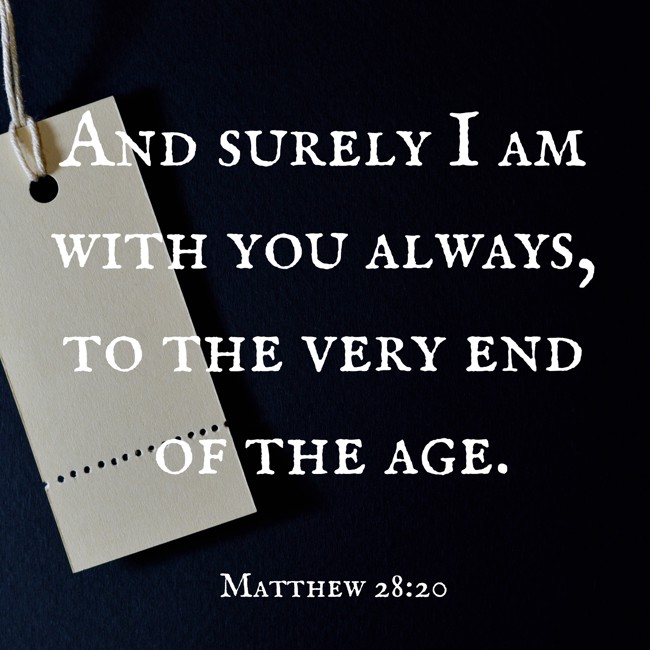 And surely I am with you always, to the very end of the age. - Matthew 28:20