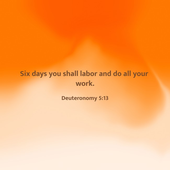 Six days you shall labor and do all your work.   - Deuteronomy 5:13 