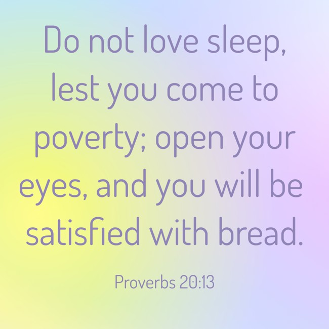  Do not love sleep, lest you come to poverty; open your eyes, and you will be satisfied with bread.   - Proverbs 20:13 