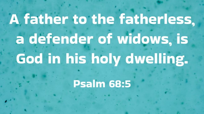 A father to the fatherless, a defender of widows, is God in his holy dwelling. - Psalm 68:5