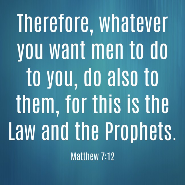  Therefore, whatever you want men to do to you, do also to them, for this is the Law and the Prophets.   - Matthew 7:12 