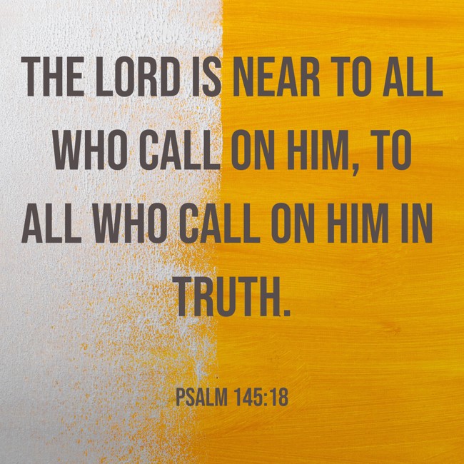 The LORD is near to all who call on him, to all who call on him in truth. - Psalm 145:18