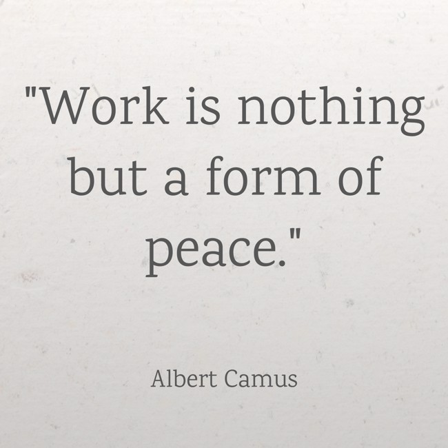 Work is nothing but a form of peace.   - Albert Camus 