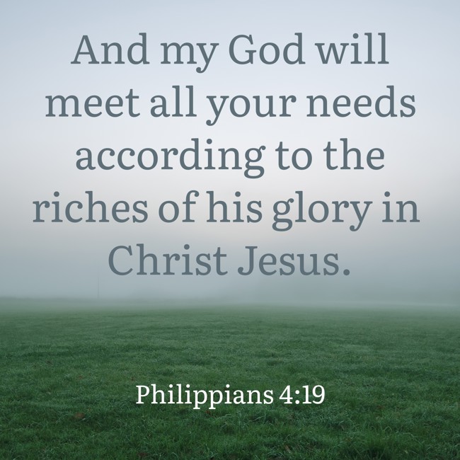 And my God will meet all your needs according to the riches of his glory in Christ Jesus. - Philippians 4:19