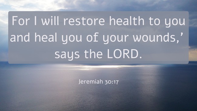 For I will restore health to you and heal you of your wounds,’ says the LORD. - Jeremiah 30:17