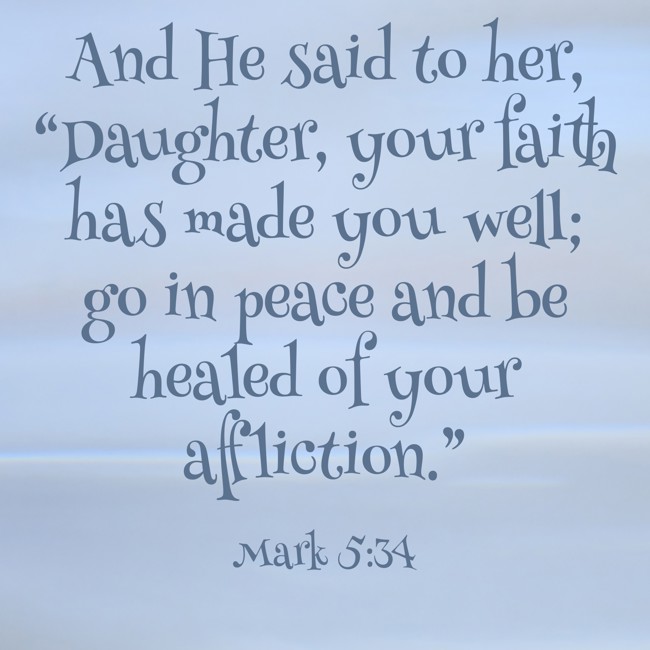 And He said to her, “Daughter, your faith has made you well; go in peace and be healed of your affliction.” - Mark 5:34
