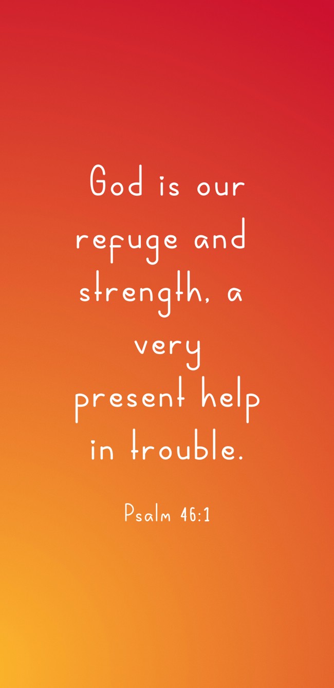 God is our refuge and strength, a very present help in trouble. - Psalm 46:1