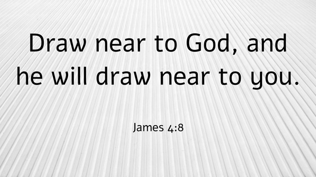 Draw near to God, and he will draw near to you. - James 4:8