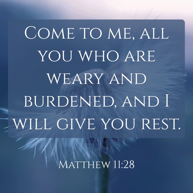 Come to me, all you who are weary and burdened, and I will give you rest. - Matthew 11:28