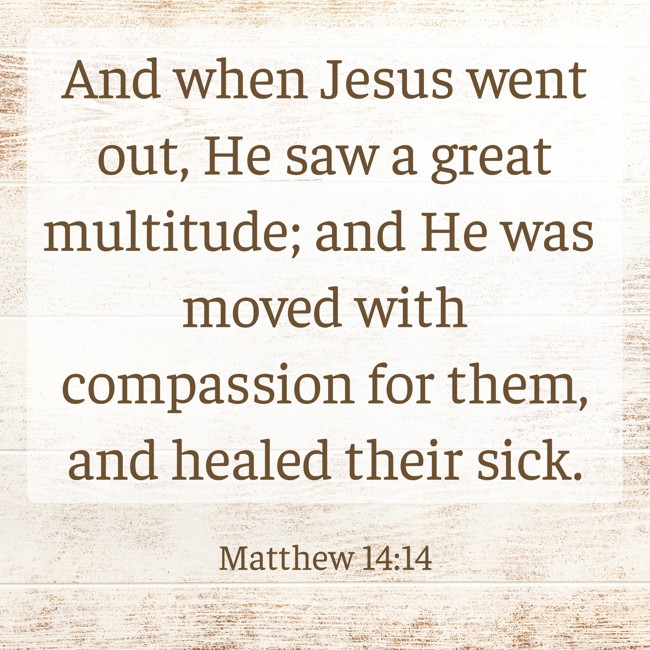 And when Jesus went out, He saw a great multitude; and He was moved with compassion for them, and healed their sick. - Matthew 14:14