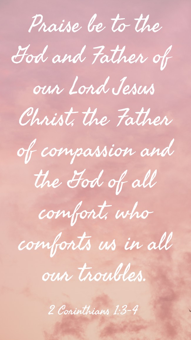 Praise be to the God and Father of our Lord Jesus Christ, the Father of compassion and the God of all comfort, who comforts us in all our troubles. - 2 Corinthians 1:3-4