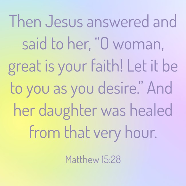Then Jesus answered and said to her, “O woman, great is your faith! Let it be to you as you desire.” And her daughter was healed from that very hour. - Matthew 15:28