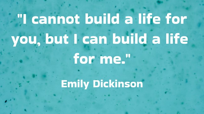 I cannot build a life for you, but I can build a life for me. - Emily Dickinson