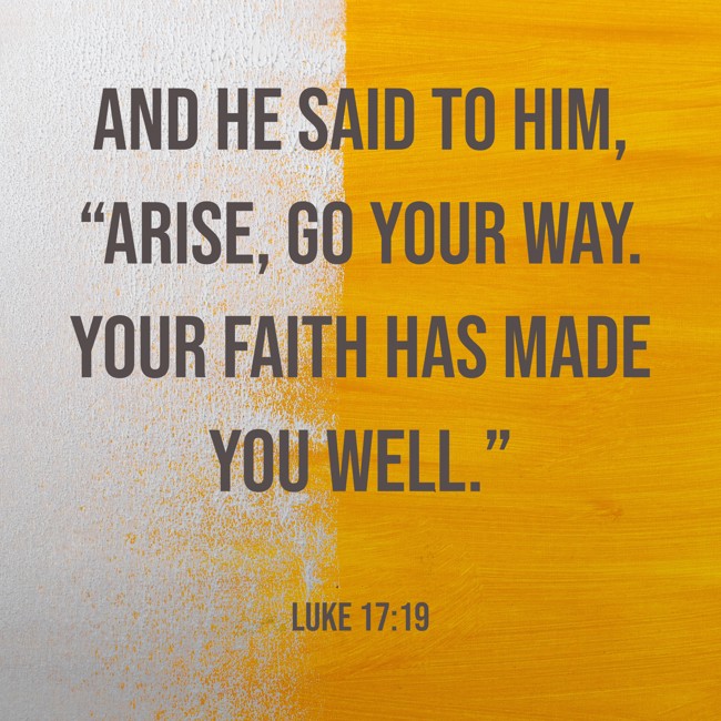 And He said to him, “Arise, go your way. Your faith has made you well.” - Luke 17:19