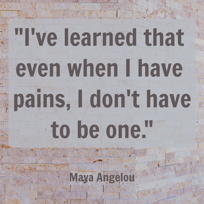 I've learned that even when I have pains, I don't have to be one. - Maya Angelou