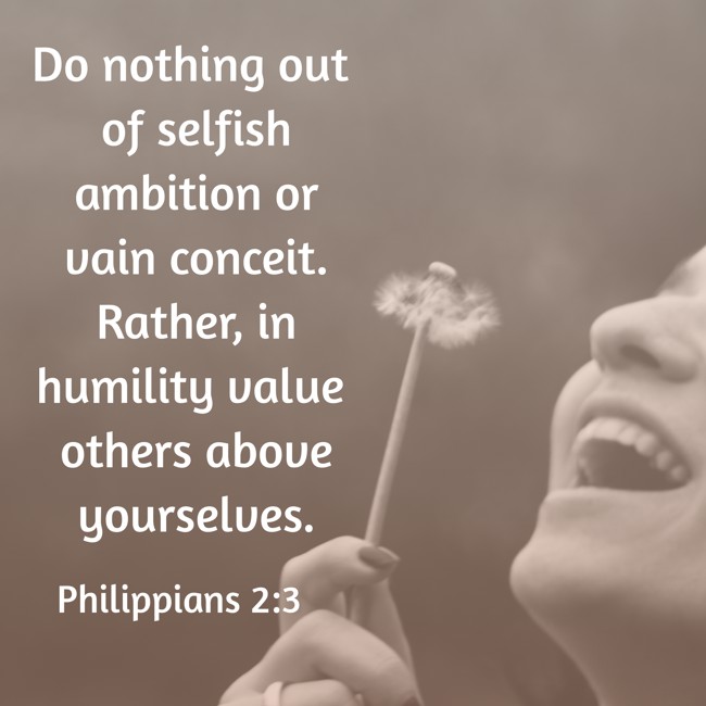 Do nothing out of selfish ambition or vain conceit. Rather, in humility value others above yourselves. - Philippians 2:3