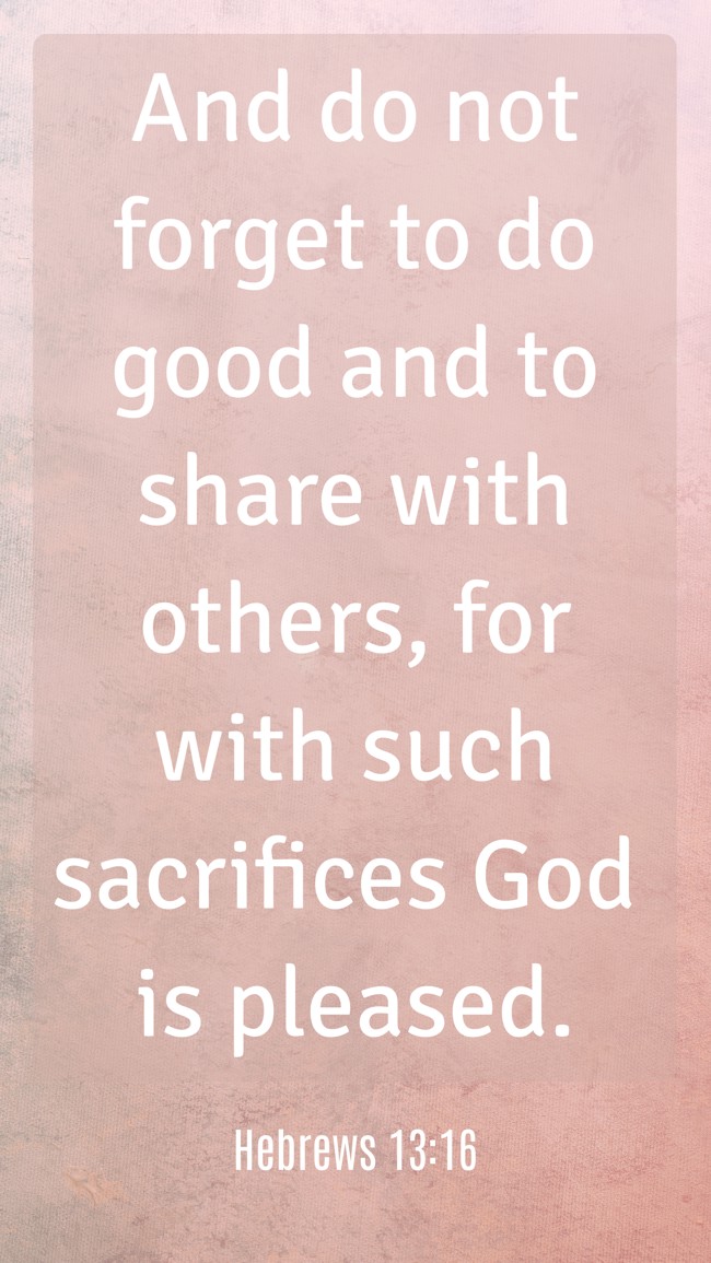 And do not forget to do good and to share with others, for with such sacrifices God is pleased. - Hebrews 13:16