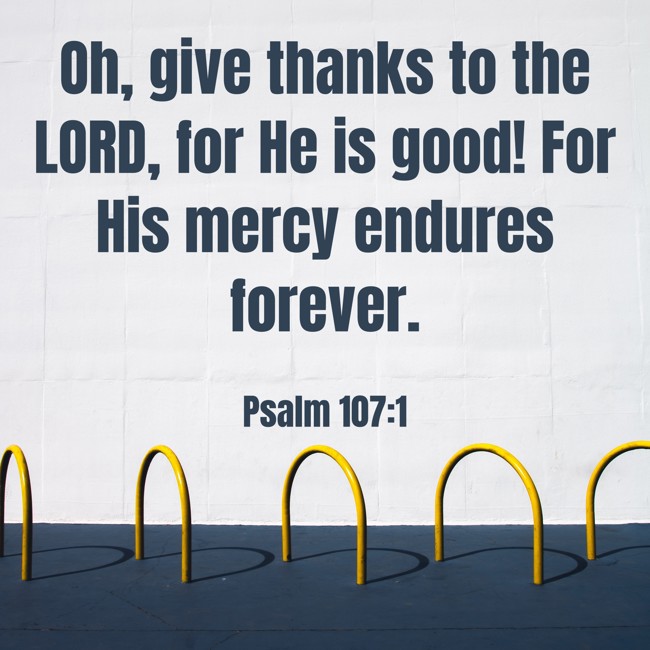 Oh, give thanks to the LORD, for He is good! For His mercy endures forever. - Psalm 107:1