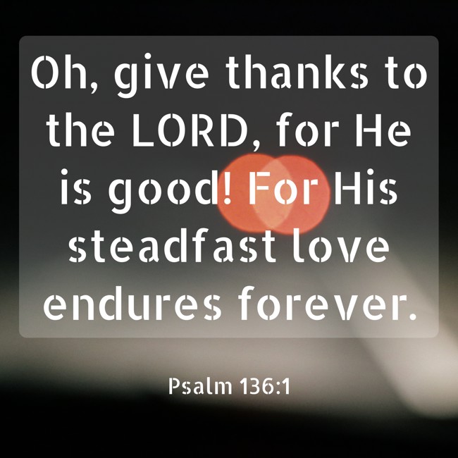 Oh, give thanks to the LORD, for He is good! For His steadfast love endures forever. - Psalm 136:1