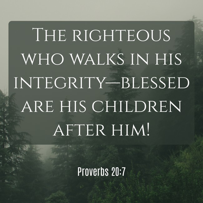 The righteous who walks in his integrity—blessed are his children after him! - Proverbs 20:7