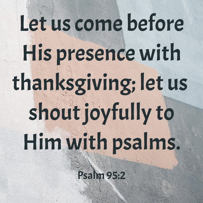 Let us come before His presence with thanksgiving; let us shout joyfully to Him with psalms. - Psalm 95:2