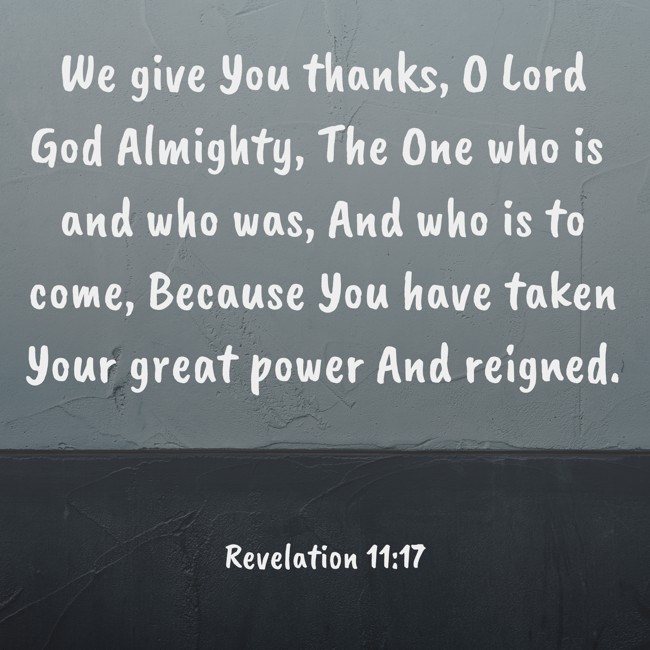 We give You thanks, O Lord God Almighty, The One who is and who was, And who is to come, Because You have taken Your great power And reigned. - Revelation 11:17
