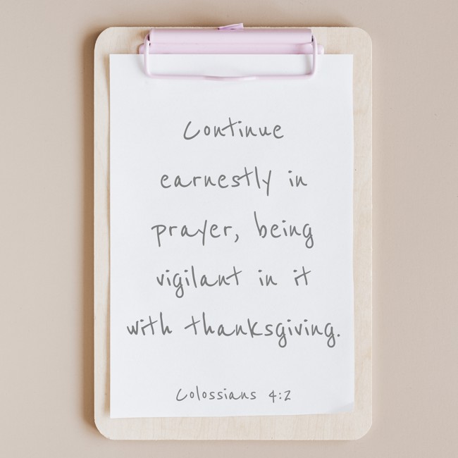 Continue earnestly in prayer, being vigilant in it with thanksgiving. - Colossians 4:2