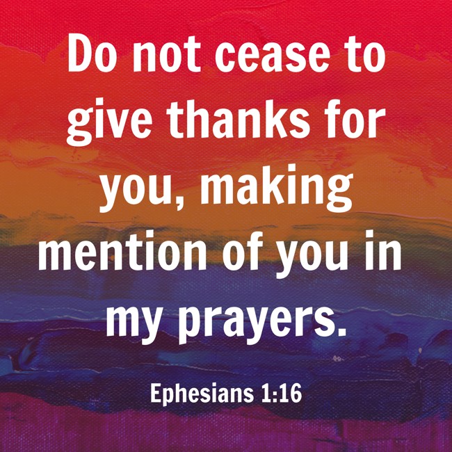 Do not cease to give thanks for you, making mention of you in my prayers. - Ephesians 1:16