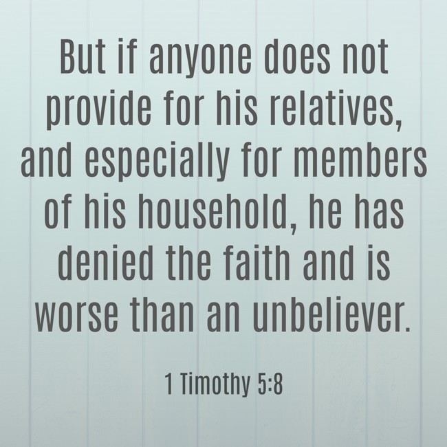 But if anyone does not provide for his relatives, and especially for members of his household, he has denied the faith and is worse than an unbeliever. - 1 Timothy 5:8