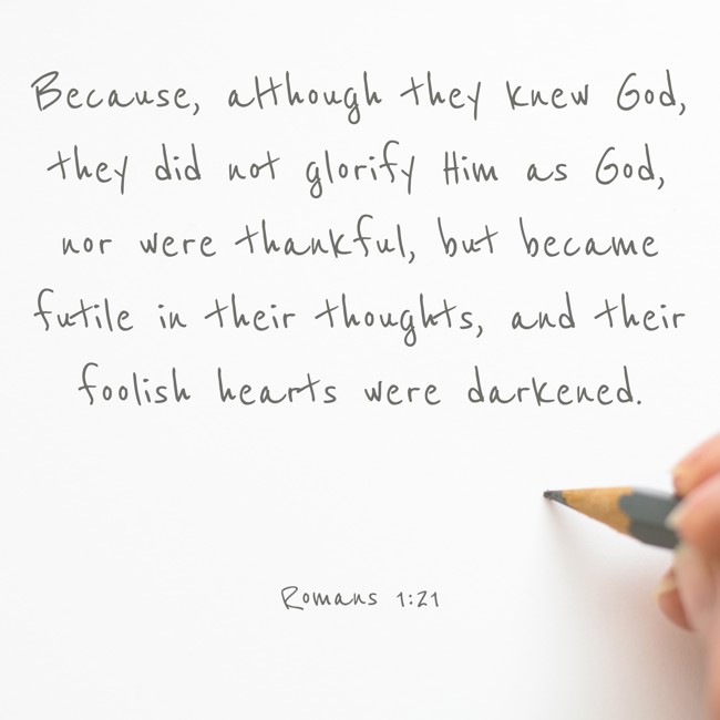 Because, although they knew God, they did not glorify Him as God, nor were thankful, but became futile in their thoughts, and their foolish hearts were darkened. - Romans 1:21
