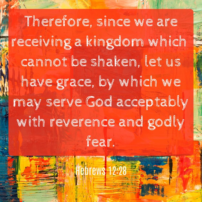 Therefore, since we are receiving a kingdom which cannot be shaken, let us have grace, by which we may serve God acceptably with reverence and godly fear. - Hebrews 12:28