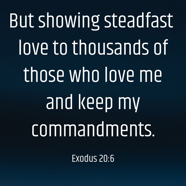 But showing steadfast love to thousands of those who love me and keep my commandments. - Exodus 20:6