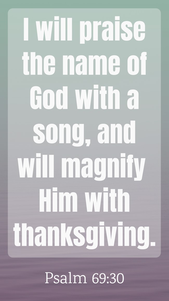 I will praise the name of God with a song, and will magnify Him with thanksgiving. - Psalm 69:30