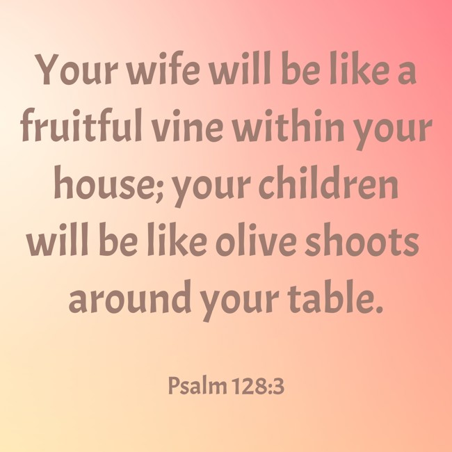 Your wife will be like a fruitful vine within your house; your children will be like olive shoots around your table. - Psalm 128:3