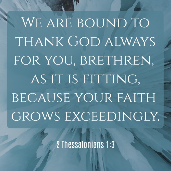 We are bound to thank God always for you, brethren, as it is fitting, because your faith grows exceedingly. - 2 Thessalonians 1:3
