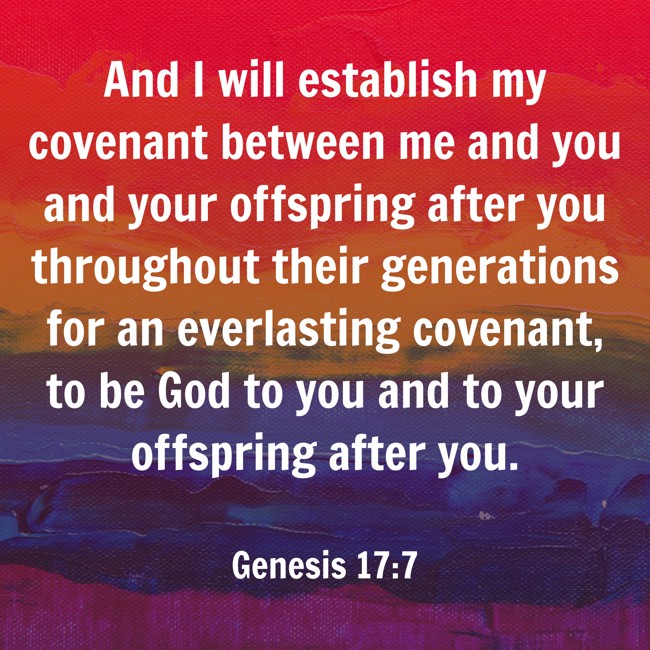 And I will establish my covenant between me and you and your offspring after you throughout their generations for an everlasting covenant, to be God to you and to your offspring after you. - Genesis 17:7
