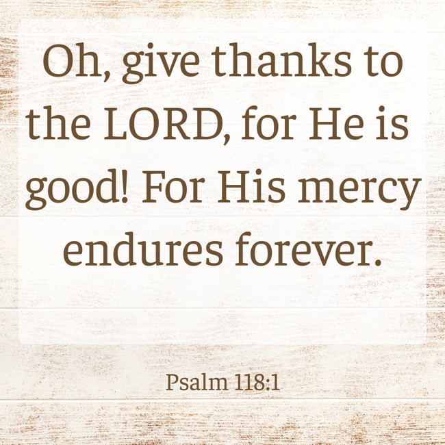 Oh, give thanks to the LORD, for He is good! For His mercy endures forever. - Psalm 118:1